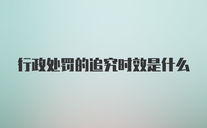 行政处罚的追究时效是什么