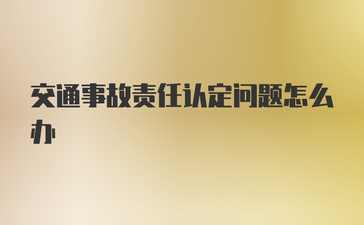 交通事故责任认定问题怎么办