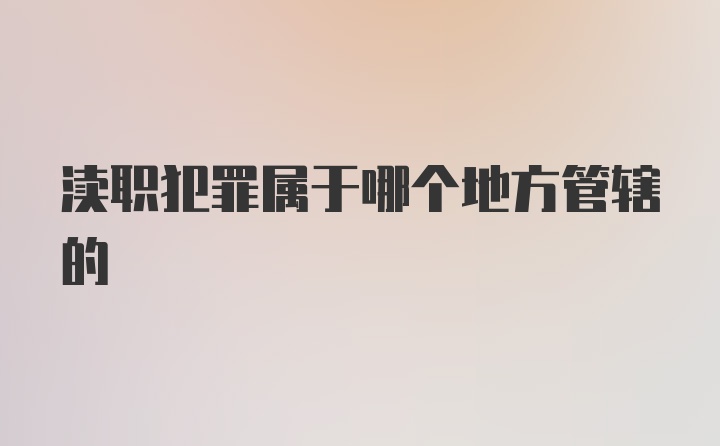 渎职犯罪属于哪个地方管辖的