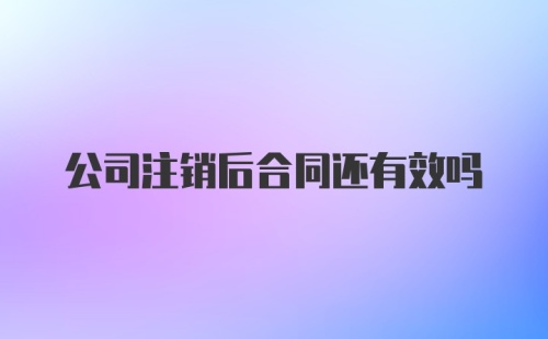 公司注销后合同还有效吗