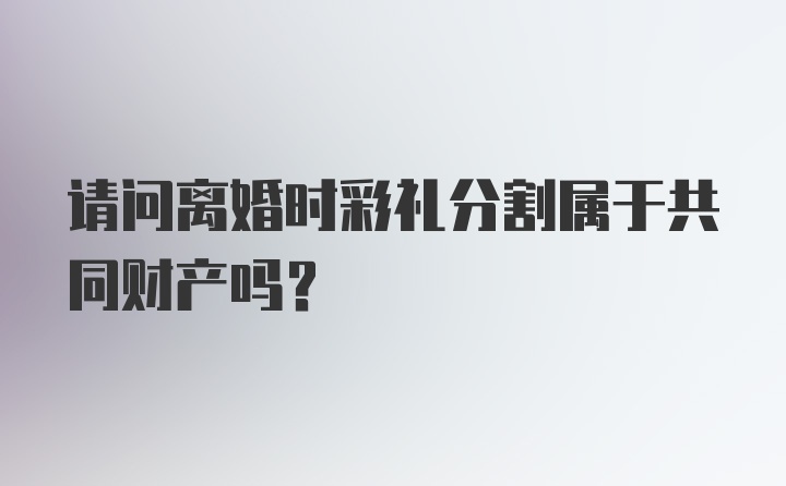 请问离婚时彩礼分割属于共同财产吗?