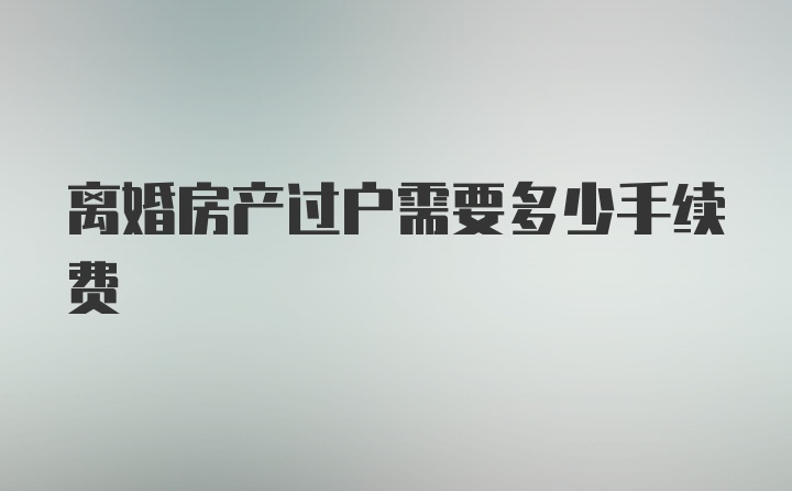 离婚房产过户需要多少手续费