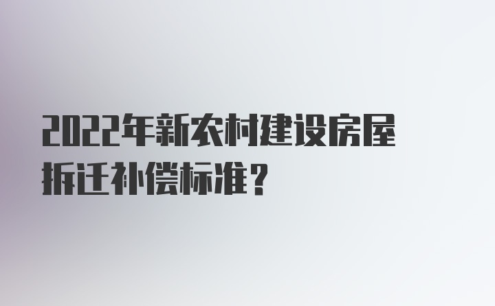 2022年新农村建设房屋拆迁补偿标准？