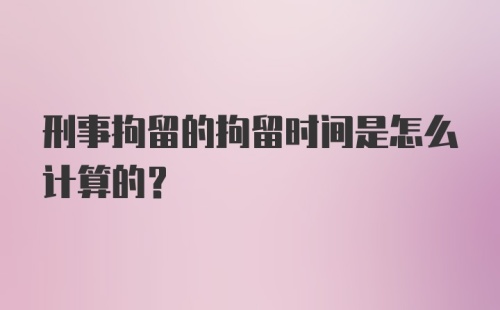 刑事拘留的拘留时间是怎么计算的?