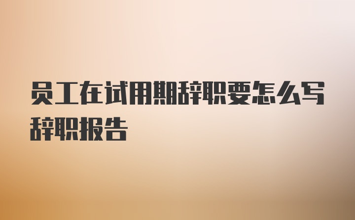 员工在试用期辞职要怎么写辞职报告