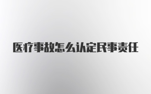 医疗事故怎么认定民事责任