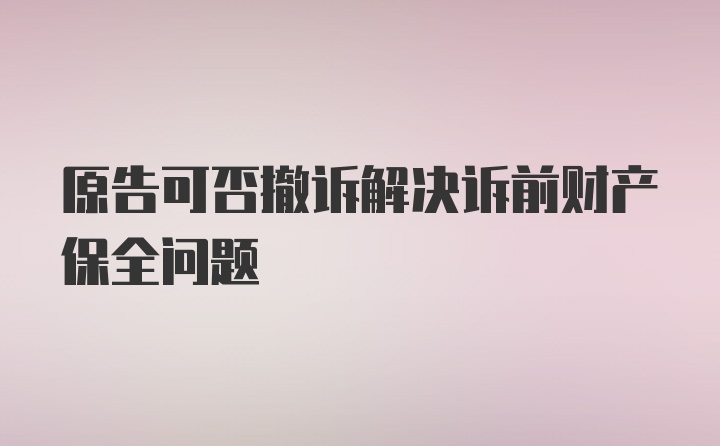 原告可否撤诉解决诉前财产保全问题