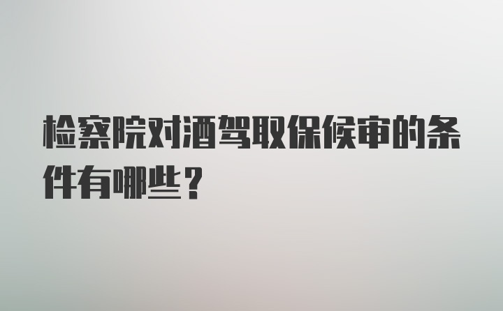 检察院对酒驾取保候审的条件有哪些？