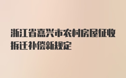 浙江省嘉兴市农村房屋征收拆迁补偿新规定