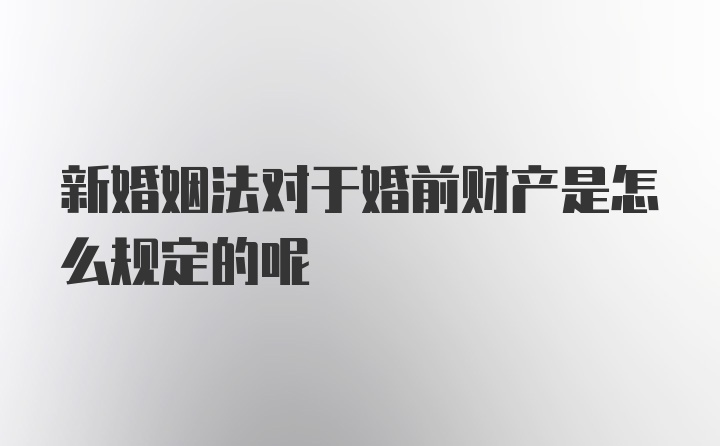 新婚姻法对于婚前财产是怎么规定的呢