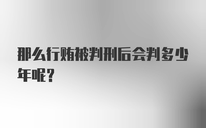 那么行贿被判刑后会判多少年呢？