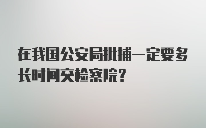 在我国公安局批捕一定要多长时间交检察院？