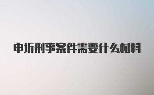 申诉刑事案件需要什么材料