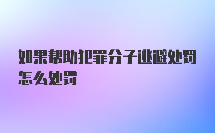 如果帮助犯罪分子逃避处罚怎么处罚