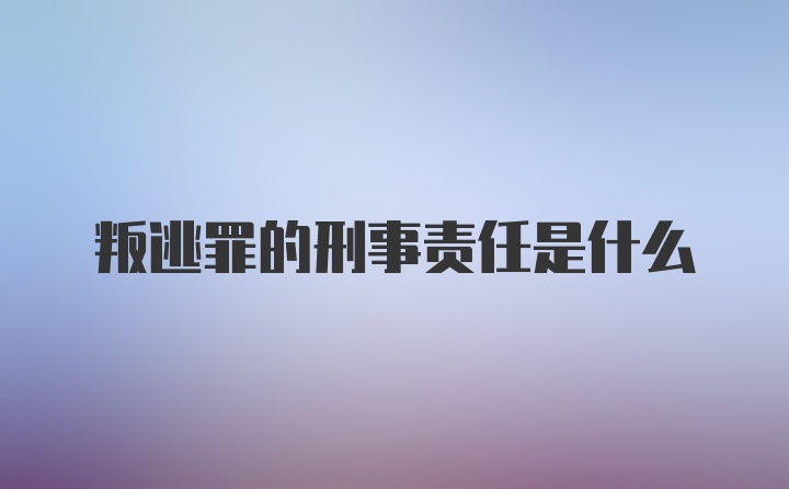 叛逃罪的刑事责任是什么