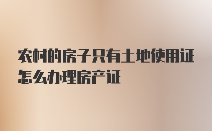 农村的房子只有土地使用证怎么办理房产证