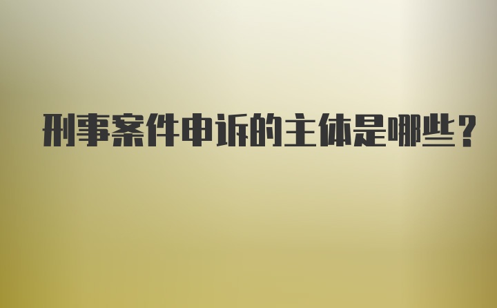 刑事案件申诉的主体是哪些？