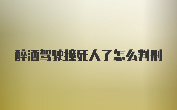 醉酒驾驶撞死人了怎么判刑