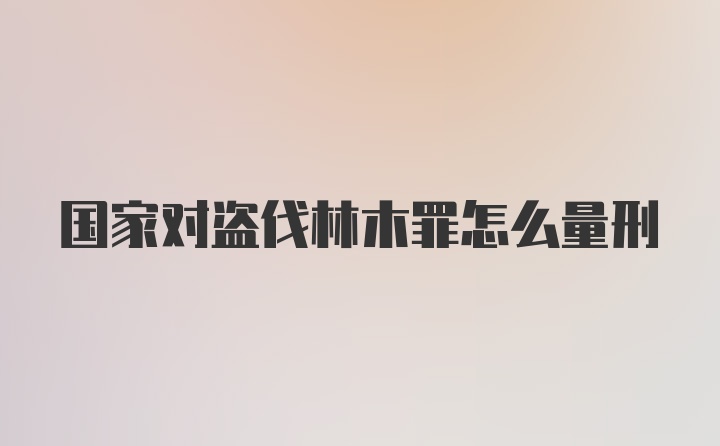 国家对盗伐林木罪怎么量刑