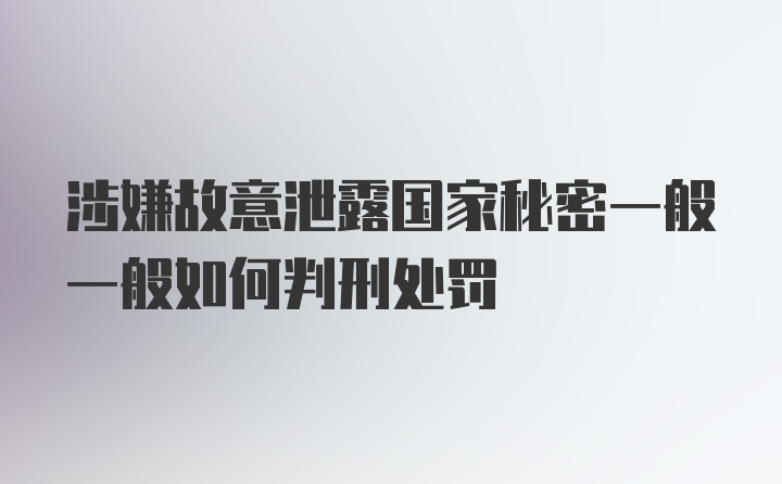 涉嫌故意泄露国家秘密一般一般如何判刑处罚