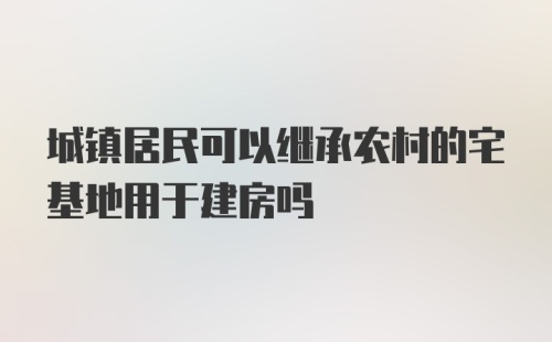 城镇居民可以继承农村的宅基地用于建房吗