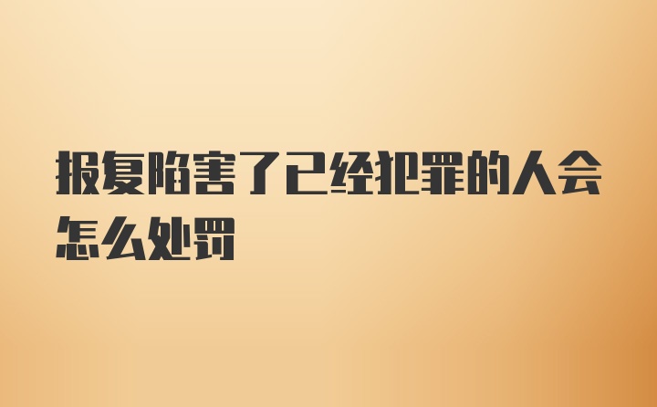 报复陷害了已经犯罪的人会怎么处罚