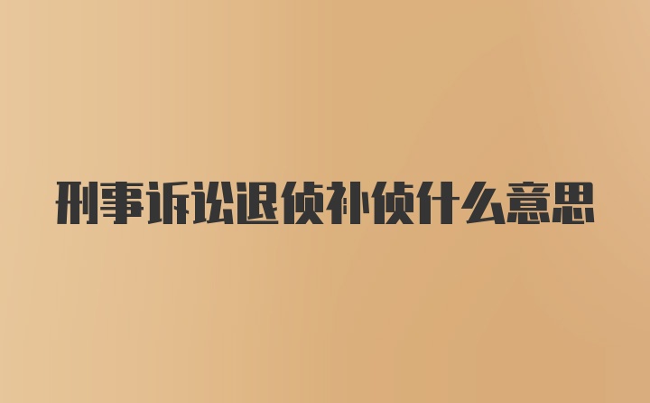 刑事诉讼退侦补侦什么意思