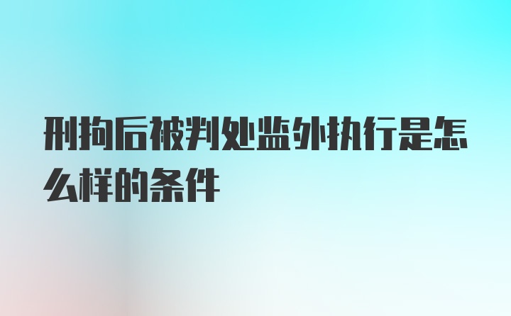 刑拘后被判处监外执行是怎么样的条件