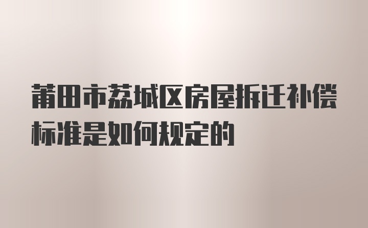 莆田市荔城区房屋拆迁补偿标准是如何规定的