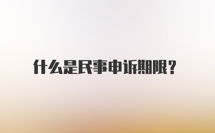 什么是民事申诉期限？