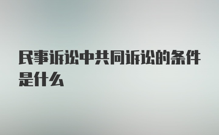 民事诉讼中共同诉讼的条件是什么