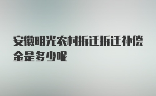 安徽明光农村拆迁拆迁补偿金是多少呢