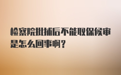 检察院批捕后不能取保候审是怎么回事啊？