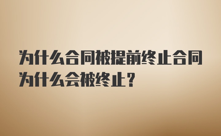 为什么合同被提前终止合同为什么会被终止？