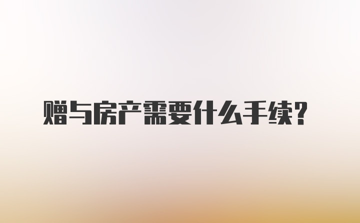 赠与房产需要什么手续？