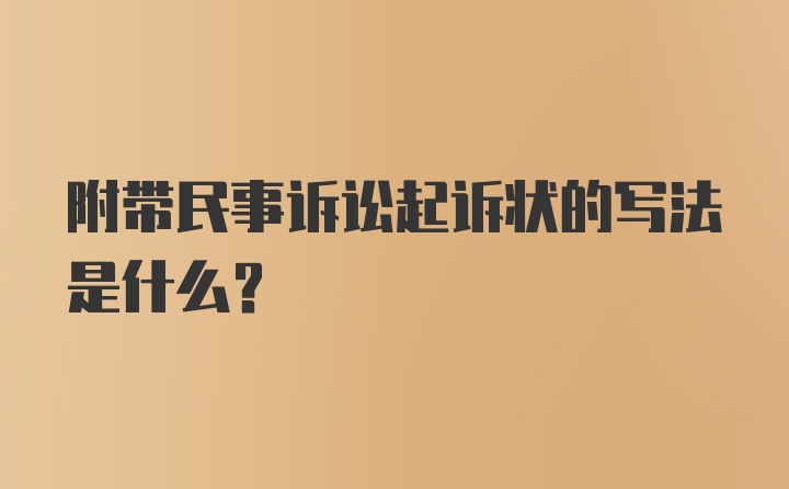 附带民事诉讼起诉状的写法是什么？