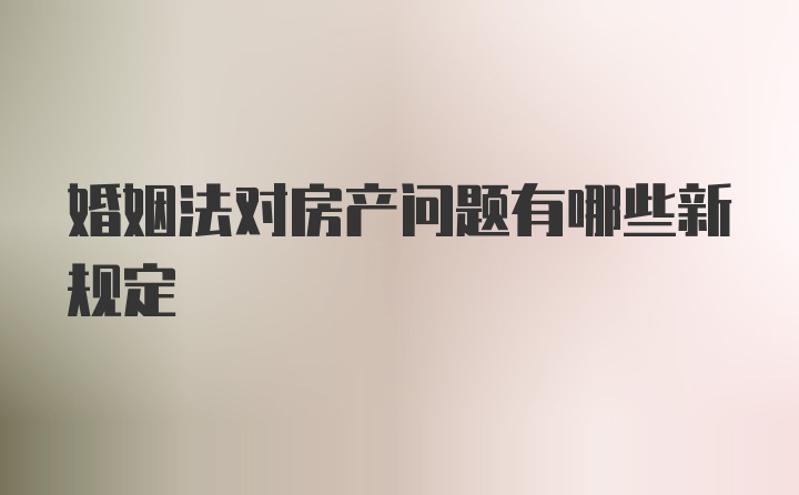 婚姻法对房产问题有哪些新规定