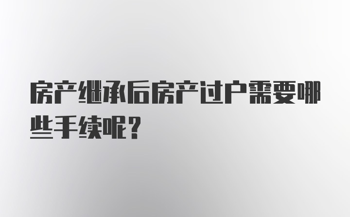 房产继承后房产过户需要哪些手续呢？