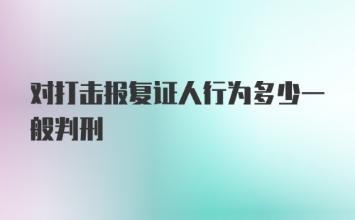 对打击报复证人行为多少一般判刑