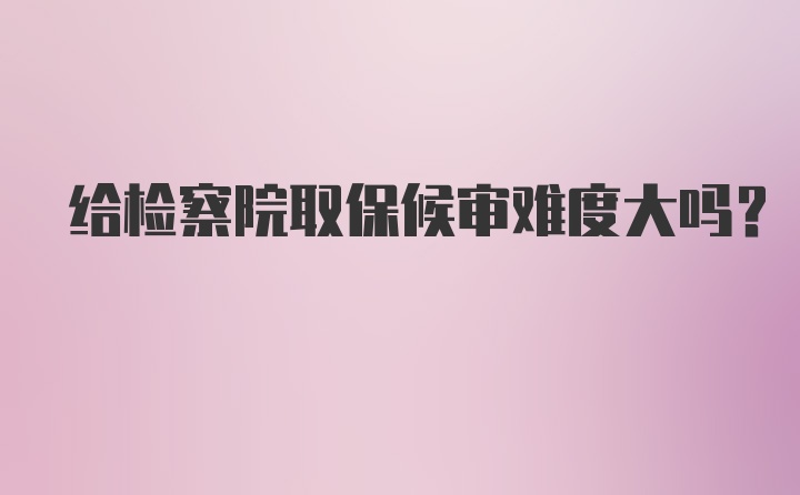 给检察院取保候审难度大吗？