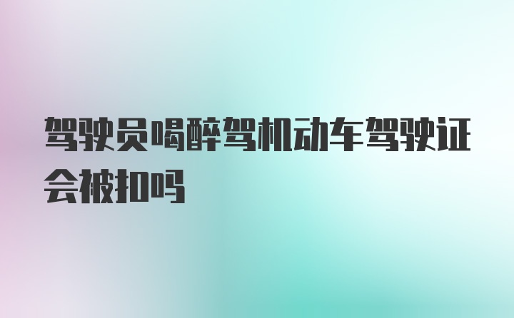 驾驶员喝醉驾机动车驾驶证会被扣吗