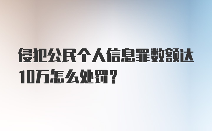 侵犯公民个人信息罪数额达10万怎么处罚？