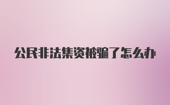 公民非法集资被骗了怎么办