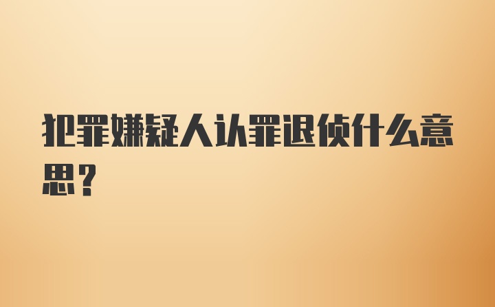 犯罪嫌疑人认罪退侦什么意思?