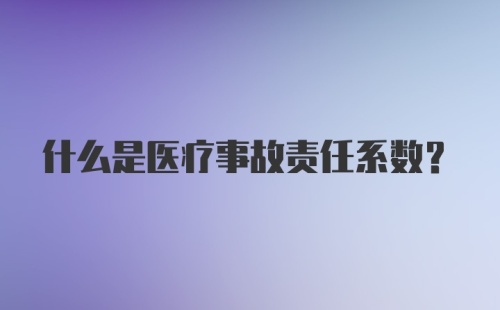 什么是医疗事故责任系数？