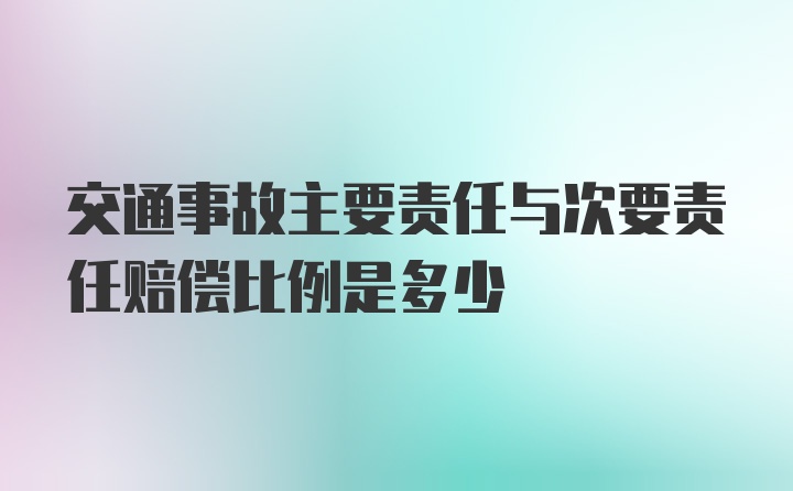 交通事故主要责任与次要责任赔偿比例是多少