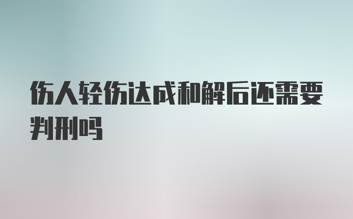 伤人轻伤达成和解后还需要判刑吗