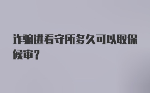 诈骗进看守所多久可以取保候审？