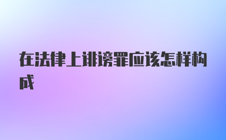 在法律上诽谤罪应该怎样构成