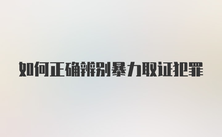 如何正确辨别暴力取证犯罪